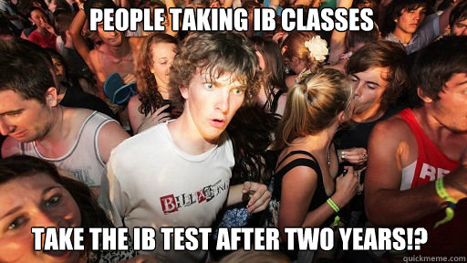 People taking IB classes
 take the IB test AFTER two years!?  Sudden Clarity Clarence