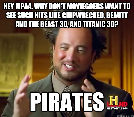 Hey MPAA, Why don't moviegoers want to see such hits like Chipwrecked, Beauty and the Beast 3D, and Titanic 3D? Pirates  Ancient Aliens