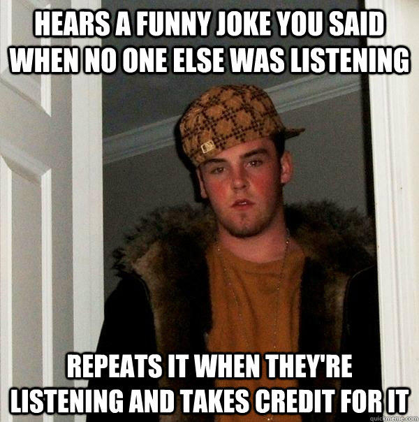 Hears a funny joke you said when no one else was listening Repeats it when they're listening and takes credit for it - Hears a funny joke you said when no one else was listening Repeats it when they're listening and takes credit for it  Scumbag Steve