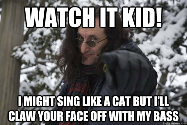 Watch it kid! I might sing like a cat but I'll claw your face off with my bass  