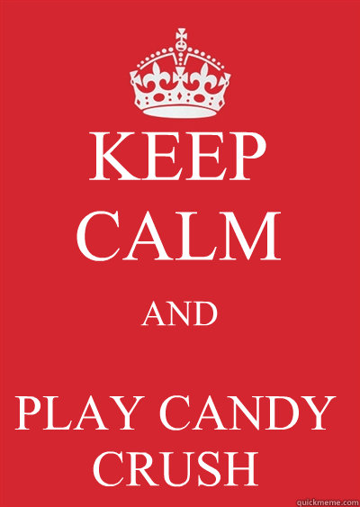 KEEP CALM AND PLAY CANDY CRUSH  Keep calm or gtfo