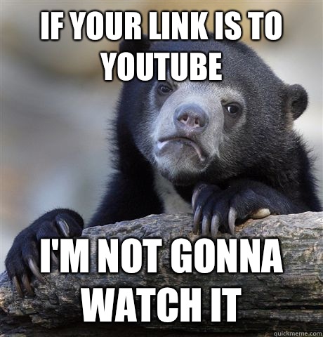 If your link is to YouTube I'm not gonna watch it  Confession Bear