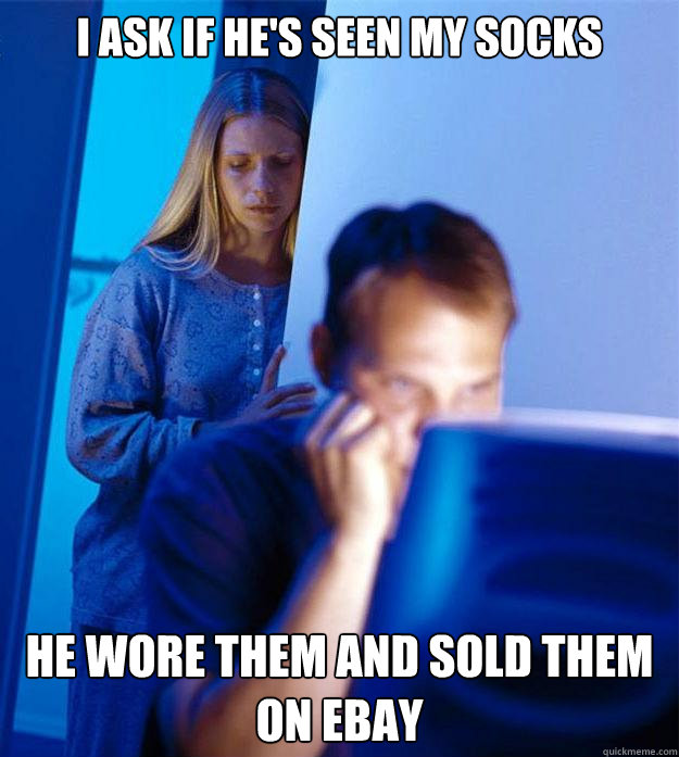 I ask if he's seen my socks He wore them and sold them on ebay  Redditors Wife
