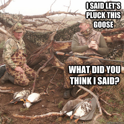 I Said Lets Pluck This Goose What Did You Think I Said Deprived