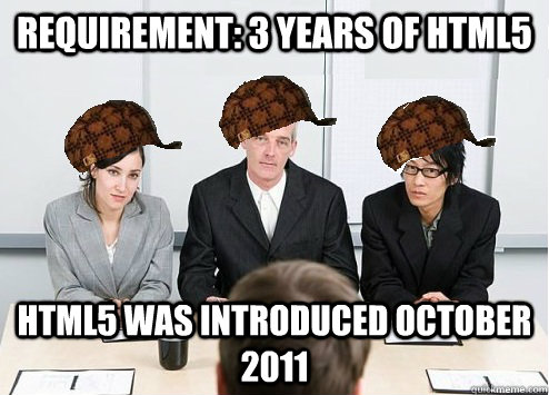 Requirement: 3 years of HTML5 HTML5 was introduced October 2011  Scumbag Employer