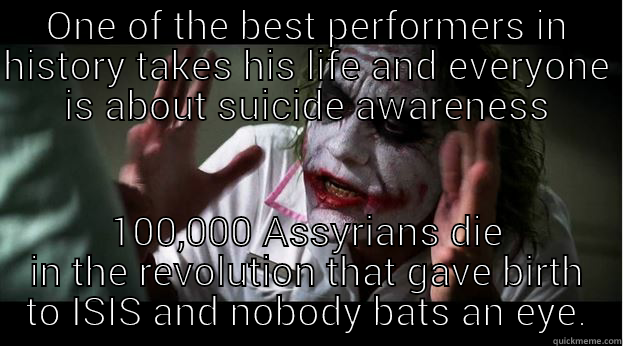 ONE OF THE BEST PERFORMERS IN HISTORY TAKES HIS LIFE AND EVERYONE IS ABOUT SUICIDE AWARENESS 100,000 ASSYRIANS DIE IN THE REVOLUTION THAT GAVE BIRTH TO ISIS AND NOBODY BATS AN EYE. Joker Mind Loss
