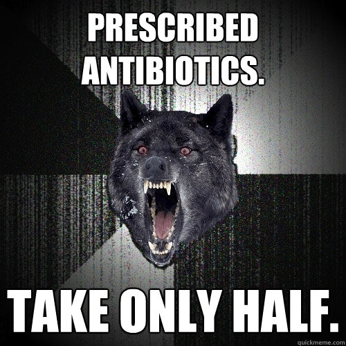 prescribed antibiotics. take only half.  Insanity Wolf
