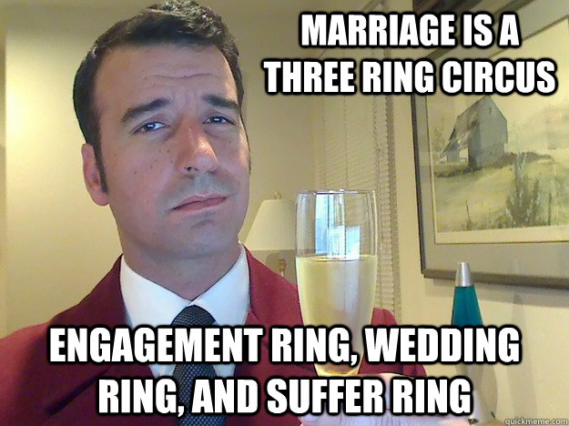 Marriage is a three ring circus Engagement ring, wedding ring, and suffer Ring  Fabulous Divorced Guy