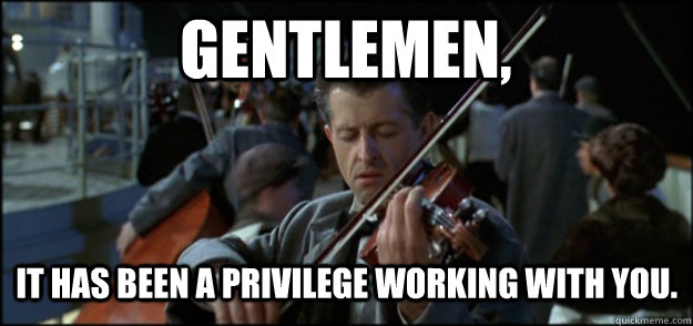 Gentlemen, It has been a privilege working with you.  