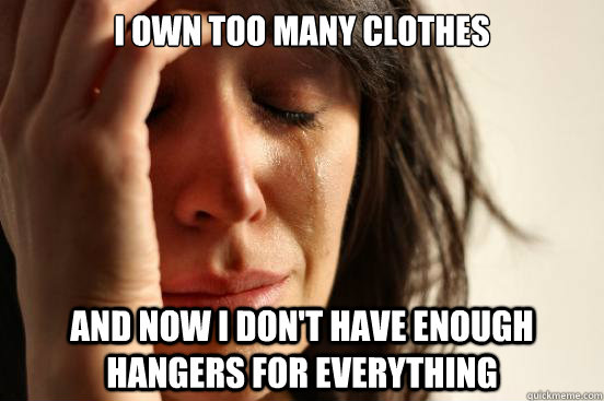 I own too many clothes And now I don't have enough hangers for everything  First World Problems