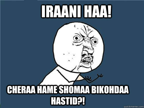 IRAANI HAA! CHERAA HAME SHOMAA BIKOHDAA HASTID?!  