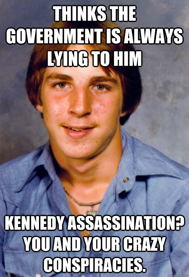Thinks the government is always lying to him Kennedy assassination?  You and your crazy conspiracies.  Old Economy Steven