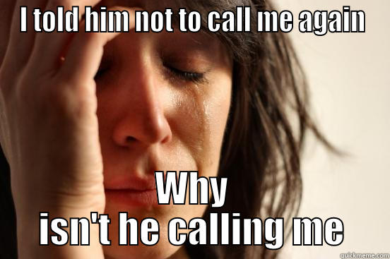 I TOLD HIM NOT TO CALL ME AGAIN WHY ISN'T HE CALLING ME First World Problems