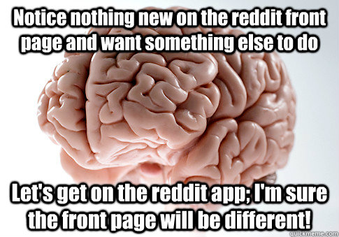 Notice nothing new on the reddit front page and want something else to do Let's get on the reddit app; I'm sure the front page will be different!   Scumbag Brain