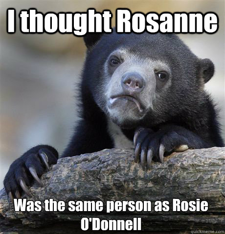 I thought Rosanne Was the same person as Rosie O'Donnell  Confession Bear