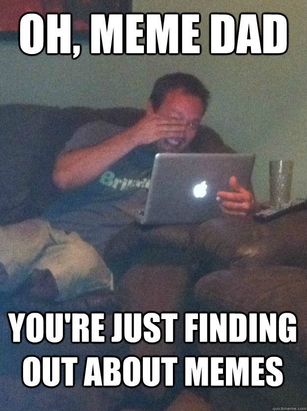 Oh, Meme dad you're just finding out about memes  MEME DAD