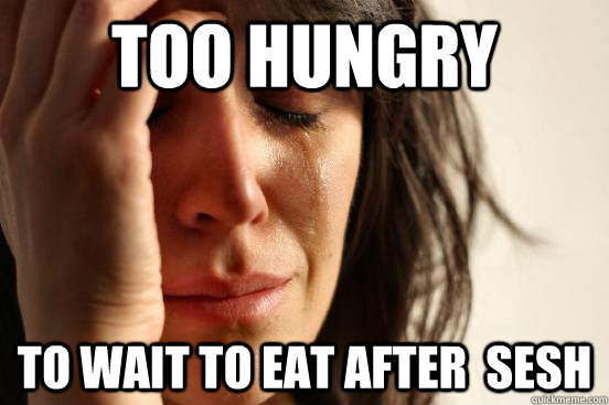 too hungry to wait to eat after  sesh  First World Problems