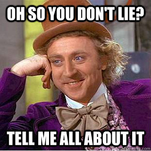 Oh so you don't lie? tell me all about it  Condescending Wonka