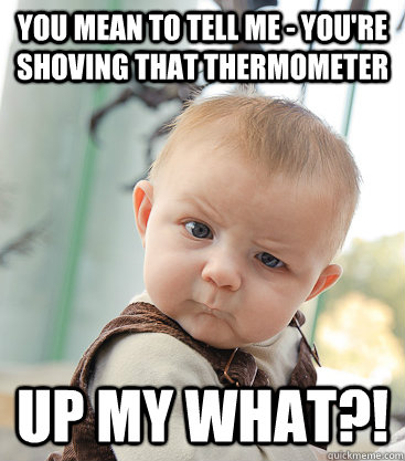 you mean to tell me - you're shoving that thermometer  up my what?!  skeptical baby