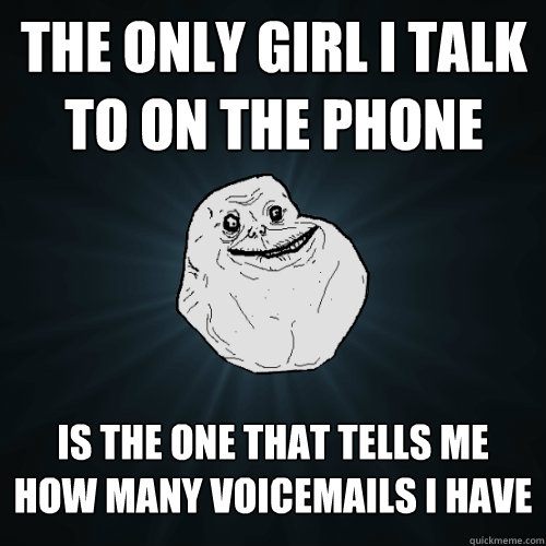 The only girl I talk to on the phone is the one that tells me how many voicemails I have  Forever Alone