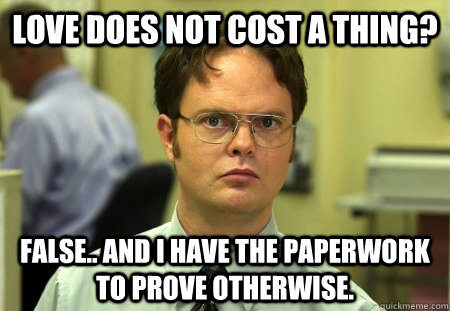Love does not cost a thing? False.. and I have the paperwork to prove otherwise. - Love does not cost a thing? False.. and I have the paperwork to prove otherwise.  Dwight K Schrute