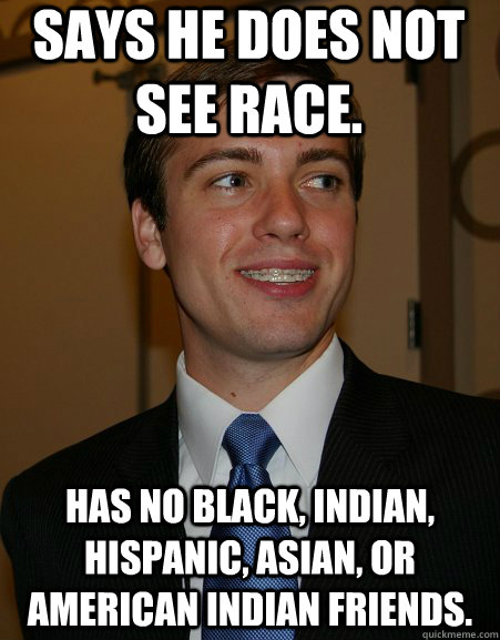 Says he does not see race. Has no black, Indian, hispanic, asian, or american indian friends. - Says he does not see race. Has no black, Indian, hispanic, asian, or american indian friends.  College Republican