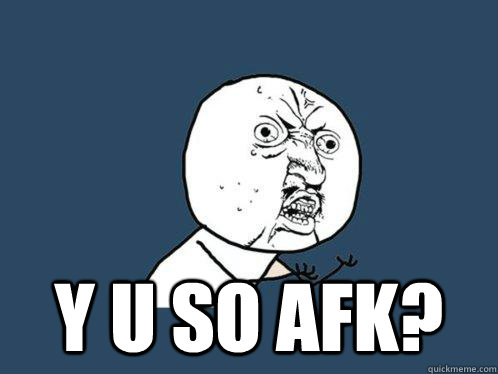 
 Y u so afk?  Y U No