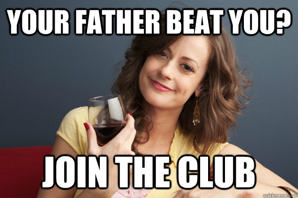 Your father beat you? Join the club  Forever Resentful Mother