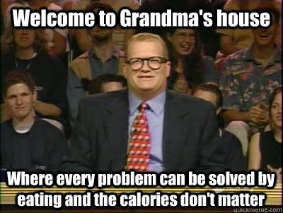 Welcome to Grandma's house Where every problem can be solved by eating and the calories don't matter  