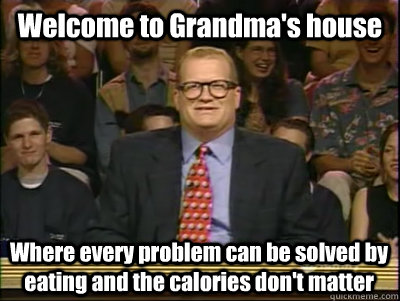 Welcome to Grandma's house Where every problem can be solved by eating and the calories don't matter  Its time to play drew carey