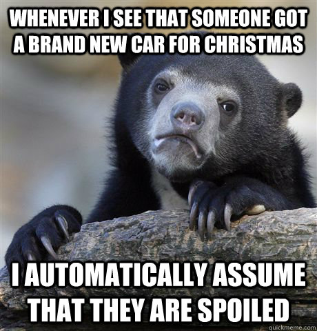 Whenever I see that someone got a brand new car for Christmas i automatically assume that they are spoiled  Confession Bear