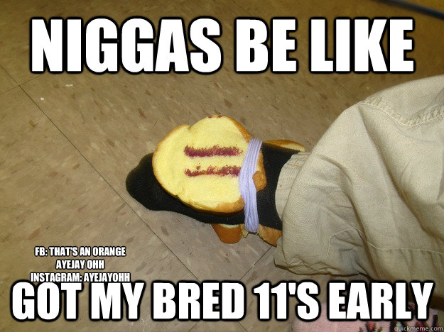 Niggas Be Like  Got My Bred 11's Early Fb: That's an Orange 
AyeJay Ohh 
Instagram: AyeJayOhh  