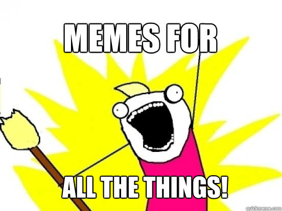 Memes for ALL THE THINGS! - Memes for ALL THE THINGS!  Misc