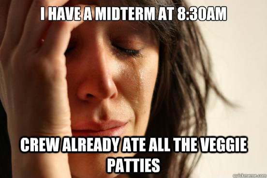 I have a midterm at 8:30am Crew already ate all the veggie patties  First World Problems