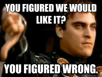 You figured we would like it? You figured wrong. - You figured we would like it? You figured wrong.  Downvoting Roman