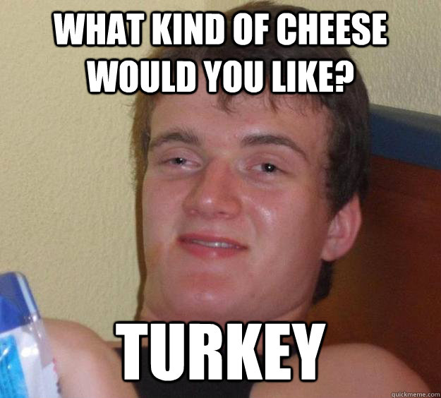 What kind of cheese would you like? turkey  10 Guy