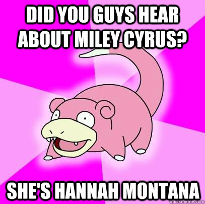 Did you guys hear about miley cyrus? She's hannah montana  Slowpoke