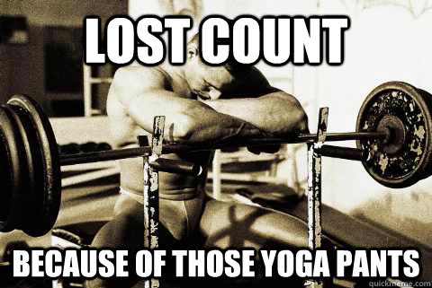 lost count because of those yoga pants  sad gym rat