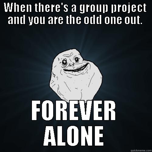 WHEN THERE'S A GROUP PROJECT AND YOU ARE THE ODD ONE OUT. FOREVER ALONE Forever Alone