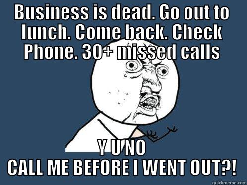 BUSINESS IS DEAD. GO OUT TO LUNCH. COME BACK. CHECK PHONE. 30+ MISSED CALLS Y U NO CALL ME BEFORE I WENT OUT?! Y U No