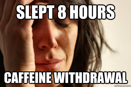 Slept 8 hours Caffeine Withdrawal  First World Problems