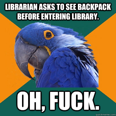 Librarian asks to see backpack before entering library. Oh, fuck.  Paranoid Parrot