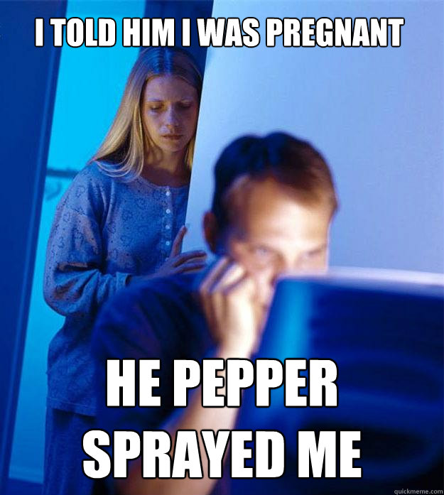 I told him I was pregnant he pepper sprayed me  Redditors Wife