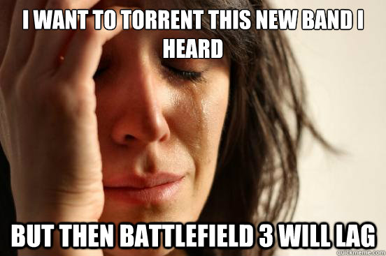 I want to torrent this new band I heard But then battlefield 3 will lag  First World Problems
