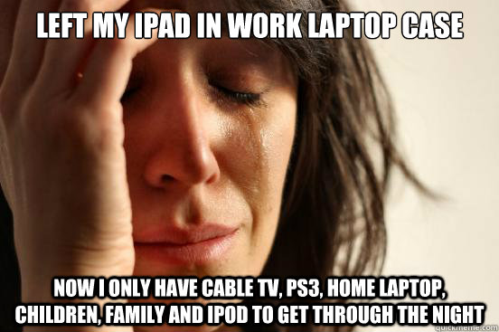 Left my ipad in work laptop case Now i only have cable TV, PS3, home laptop, children, family and ipod to get through the night  First World Problems
