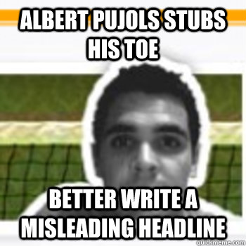 Albert Pujols stubs his toe Better write a misleading headline - Albert Pujols stubs his toe Better write a misleading headline  fire chris chase