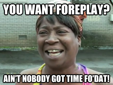 You want foreplay? Ain't Nobody Got Time Fo'Dat!   Sweet Brown Bronchitus