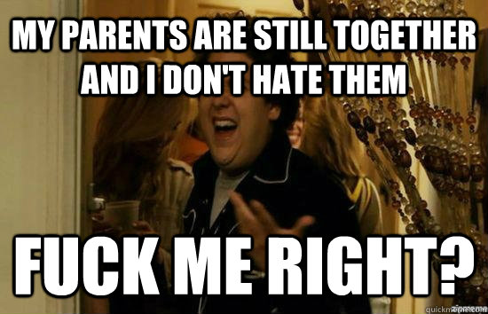 my parents are still together and i don't hate them Fuck me right?  