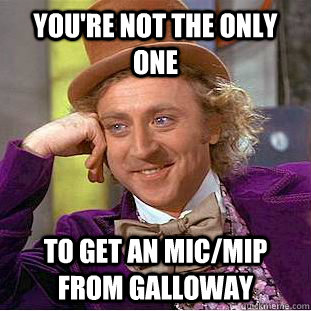 You're not the only one to get an MIC/MIP from Galloway  Psychotic Willy Wonka