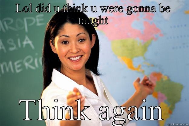 LOL DID U THINK U WERE GONNA BE TAUGHT THINK AGAIN Unhelpful High School Teacher